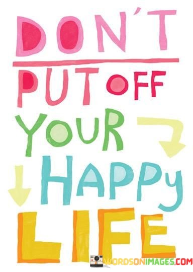 Dont-Put-Off-Your-Happy-Life-Quotes.jpeg