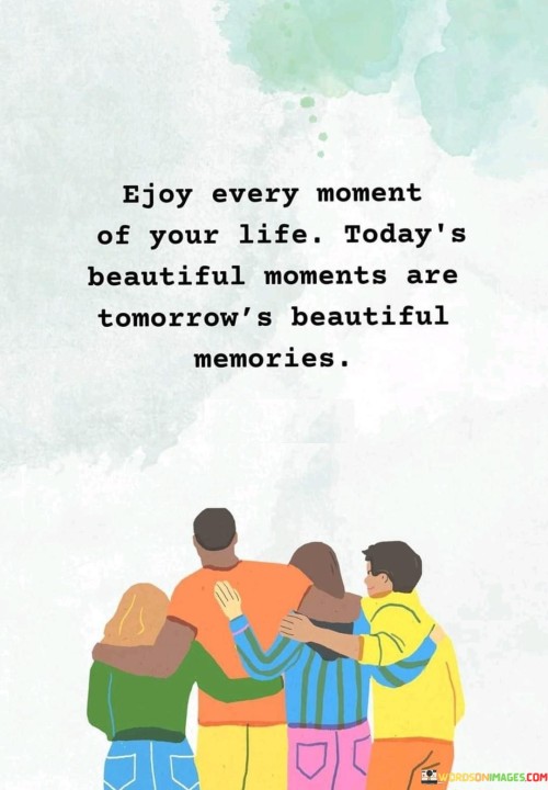 Ejoy Every Moment Of Your Life Today's Beautiful Moments Are Tomorrow's Quotes