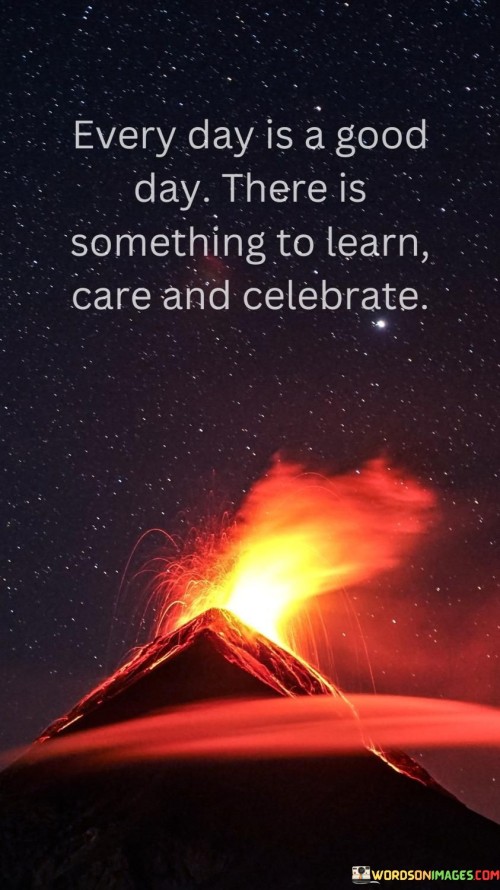 Every Day Is A Good Day There Is Something To Learn Care And Celebrate Quotes