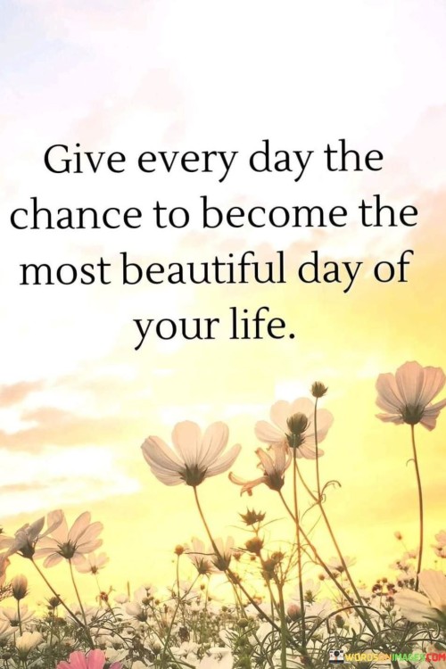 Give-Every-Day-The-Chance-To-Become-The-Most-Beautiful-Day-Of-Your-Life-Quotes.jpeg