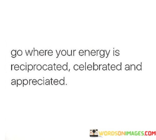 Go-Where-Your-Energy-Is-Reciprocated-Celebrated-And-Quotes.jpeg