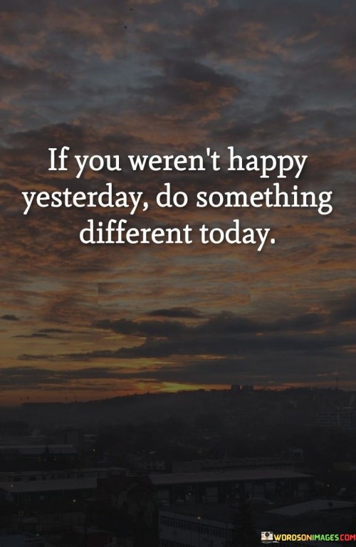If You Weren't Happy Yesterday Do Something Quotes