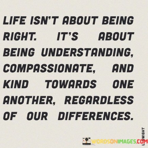 Life Isn't About Being Right It's About Being Understanding Compassionate Quotes