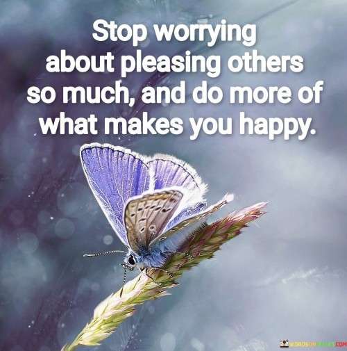 Stop-Worrying-About-Pleasing-Others-So-Much-And-Do-More-Of-What-Makes-You-Happy-Quotes.jpeg
