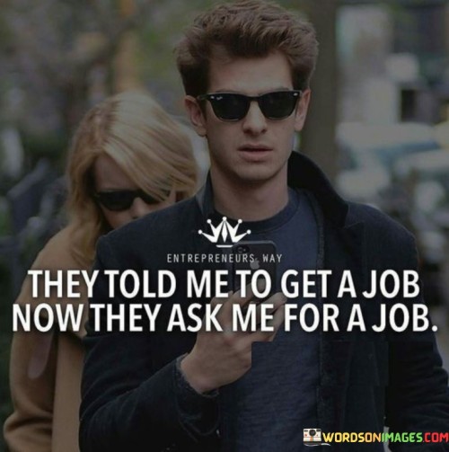 They Told Me To Get A Job Now They Ask Me For A Job Quotes