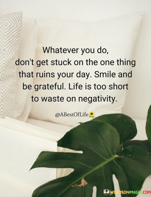 Whatever-You-Do-Dont-Get-Stuck-On-The-One-Thing-That-Ruins-Your-Day-Smile-And-Be-Grateful-Quotes.jpeg