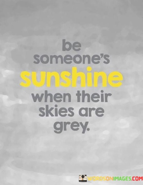 Be Someone's Sunshine When Their Skies Are Grey Quotes