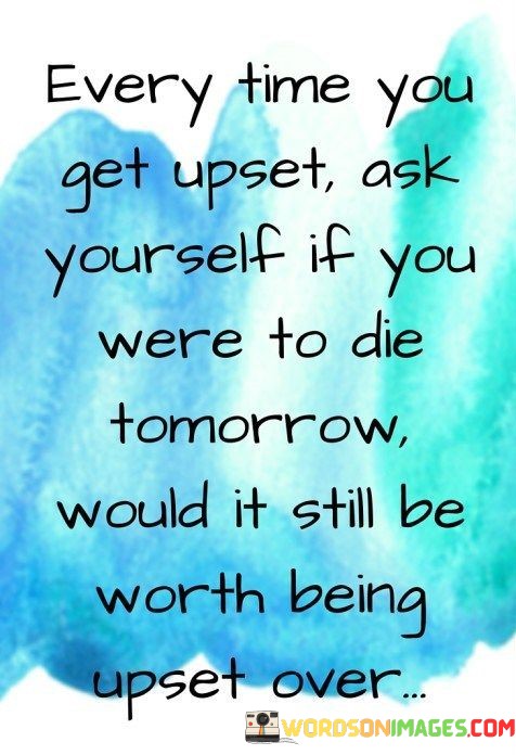 Every-Time-You-Get-Upset-Ask-Yourself-If-You-Were-To-Die-Tomorrow-Quotes.jpeg