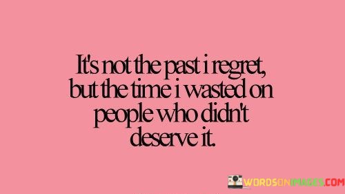 The quote reflects on the speaker's regrets regarding time spent on unworthy individuals. "Not the past I regret" suggests acceptance of past experiences. "Time wasted on people who didn't deserve it" signifies the source of remorse—the investment in unappreciative individuals.

The quote underscores the importance of discernment in relationships. It highlights the realization that not everyone deserves one's time and energy. "People who didn't deserve it" reflects the speaker's recognition of the value of their time.

In essence, the quote speaks to the lessons learned from past experiences. It conveys the idea that regrets are not about the past itself but rather about the choices made within it. The quote underscores the importance of investing in relationships that are deserving and appreciative to avoid future
