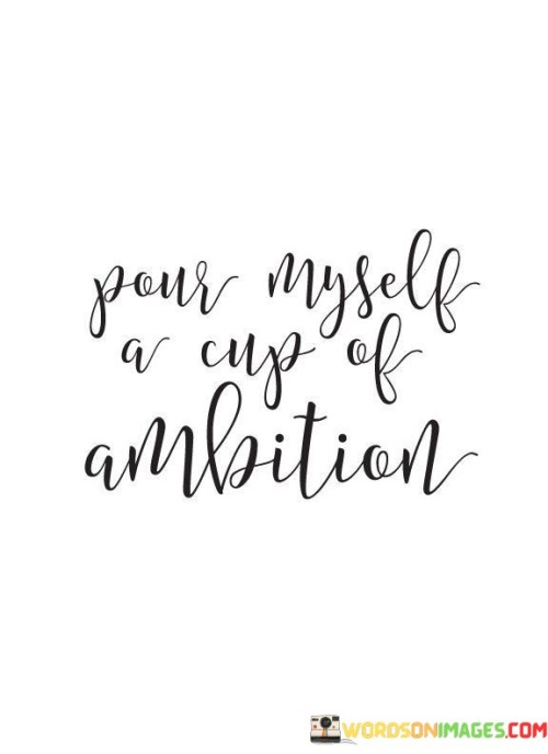 Pour Myself A Cup Of Ambition Quotes