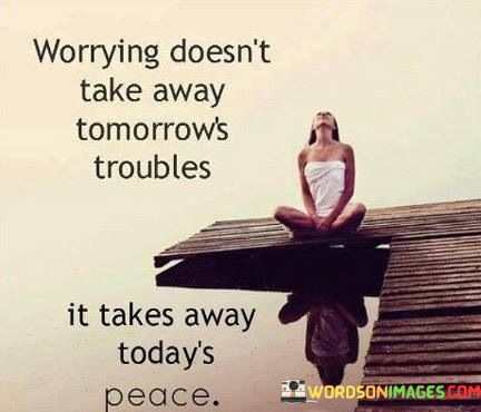 Worrying-Doesnt-Take-Away-Tomorrows-Troubles-Quotes.jpeg