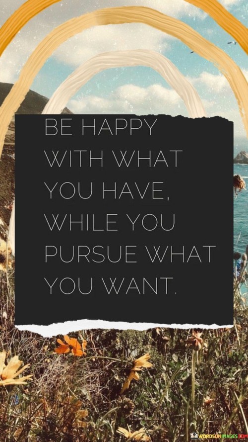 Be-Happy-With-What-You-Have-While-You-Pursue-What-You-Want-Quotes.jpeg