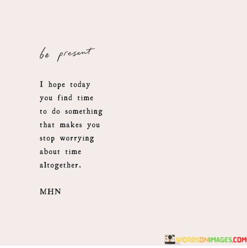 Be Present I Hope Today You Find Time To Do Something Quotes