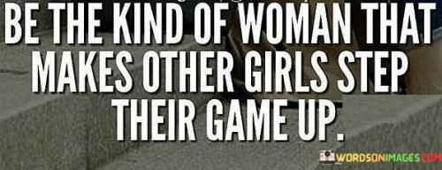 Be The Kind Of Woman That Makes Others Girls Step Their Game Up Quotes