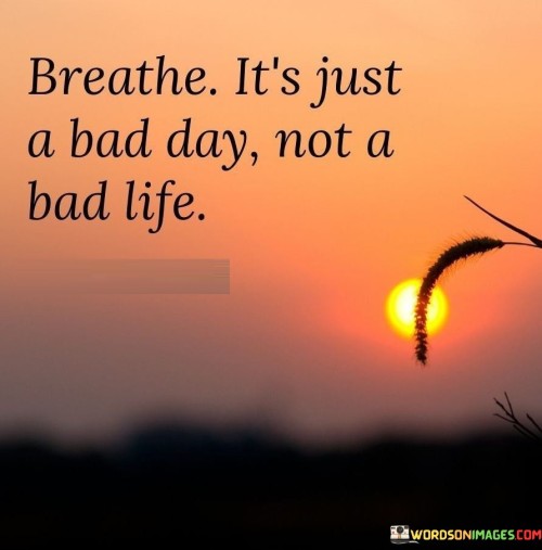 Breathe-Its-Just-A-Bad-Day-Not-A-Bad-Life-Quotes40bfbb572f3fae24.jpeg