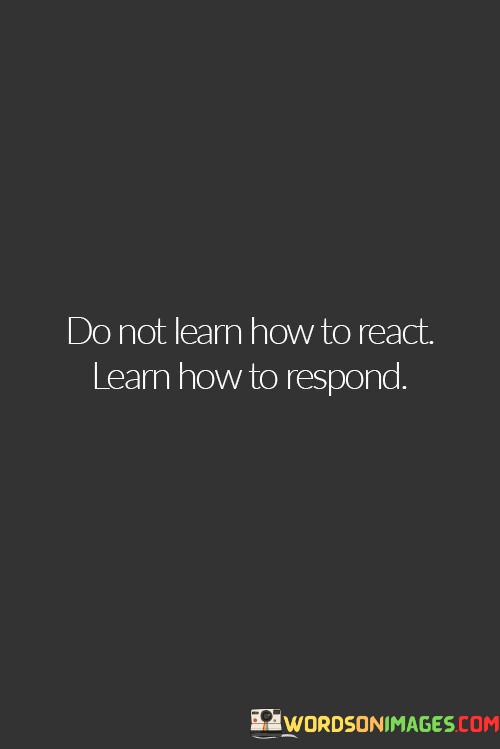 Do-Not-Learn-How-To-React-Learn-How-To-Respond-Quotes.jpeg