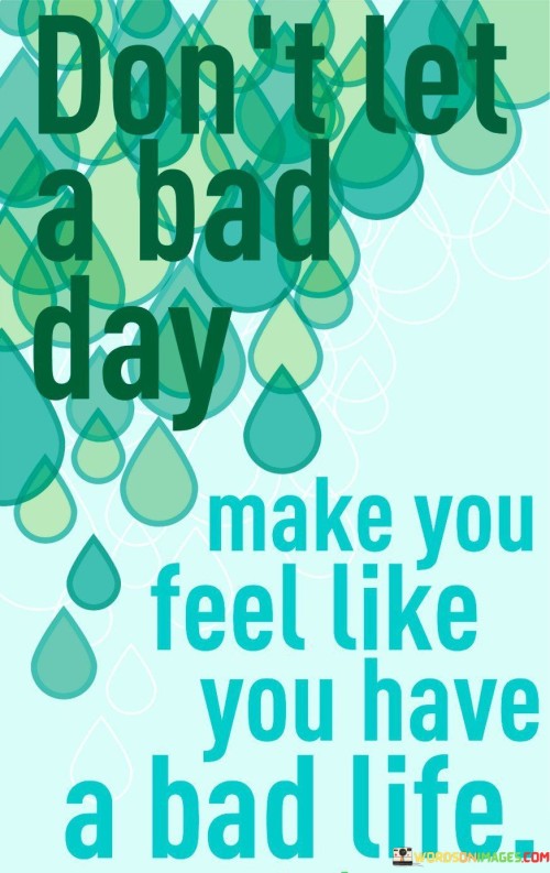 Don't Let A Bad Day Make You Feel Like You Have A Bad Life Quotes