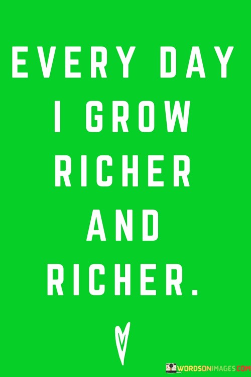 Every-Day-I-Grow-Richer-And-Richer-Quotes.jpeg