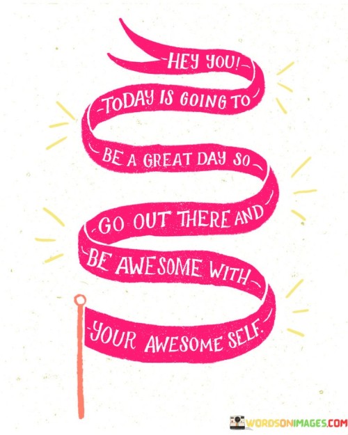 Hey-You-Today-Is-Going-To-Be-A-Great-Day-So-Go-Out-There-And-Quotes31e16ee3870052a1.jpeg