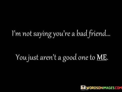 I'm Not Saying Youre A Bad Friend You Just Arent A Good Quotes