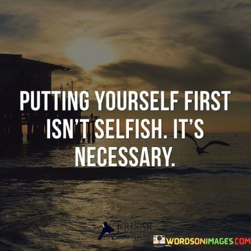 Putting Yourself First Isn't Selfish It's Necessary Quotes