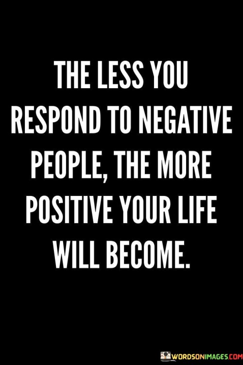 The-Less-You-Respond-To-Negative-People-The-More-Positive-Your-Life-Will-Become-Quotes2e9da5b7aa4fe45a.jpeg