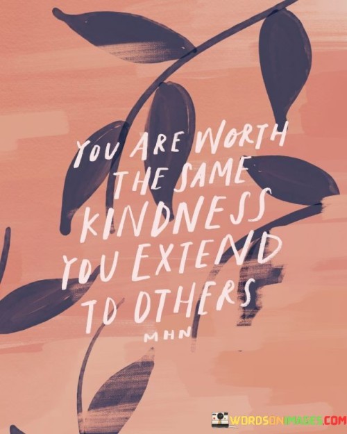 You-Are-Worth-The-Same-Kindness-You-Extend-To-Others-Quotes.jpeg