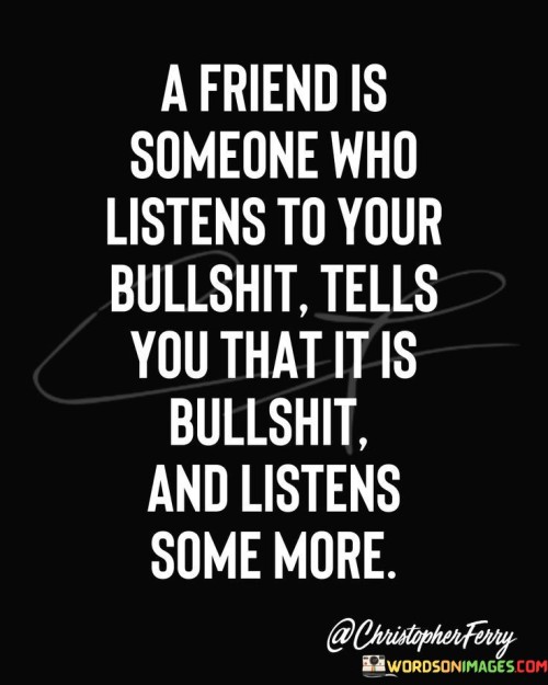 A Friend Is Someone Who Listens To Your Bullshit Quotes