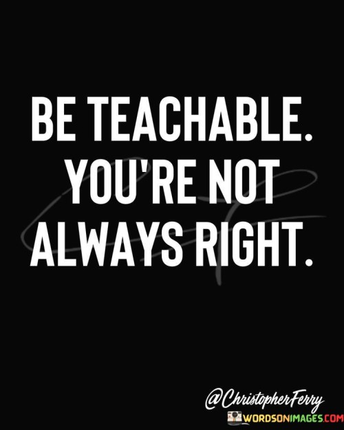 Be Teachable You Are Not Always Right Quotes