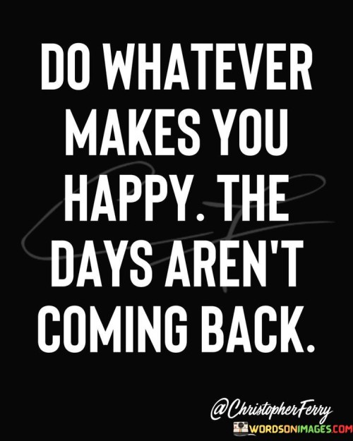 Do-Whatever-Makes-You-Happy-The-Days-Arent-Coming-Back-Quotes.jpeg
