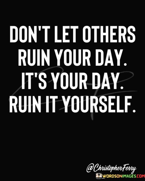 Dont-Let-Others-Ruin-Your-Day-Its-Your-Day-Quotes.jpeg