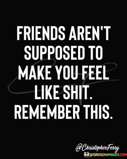Friends Aren't Supposed To Make You Feel Like Shit Quotes