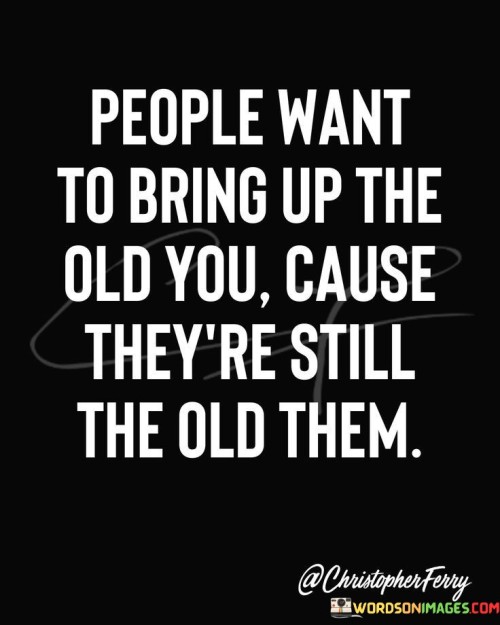 People Want To Bring Up The Old You Cause Quotes