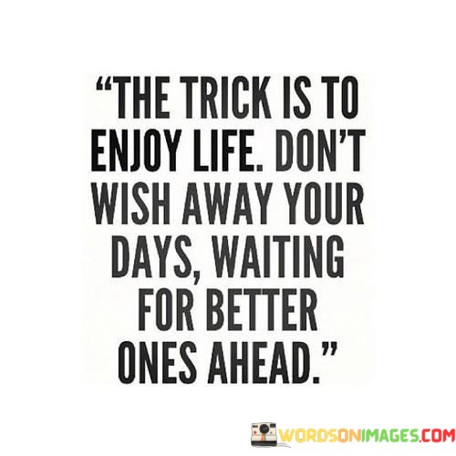 The-Trick-Is-To-Enjoy-Life-Dont-Wish-Away-Your-Days-Quotes.jpeg
