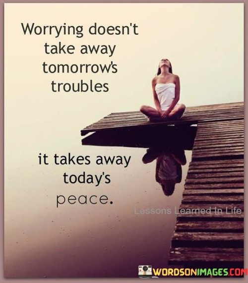 Worrying Doesn't Take Away Tomorrow's Troubles Quotes