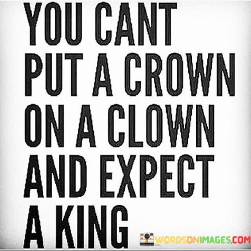 You-Cant-Put-A-Crown-On-A-Clown-And-Expect-A-King-Quotes.jpeg