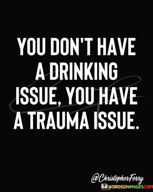 You-Dont-Have-A-Drinking-Issue-You-Have-A-Trauma-Quotes.jpeg