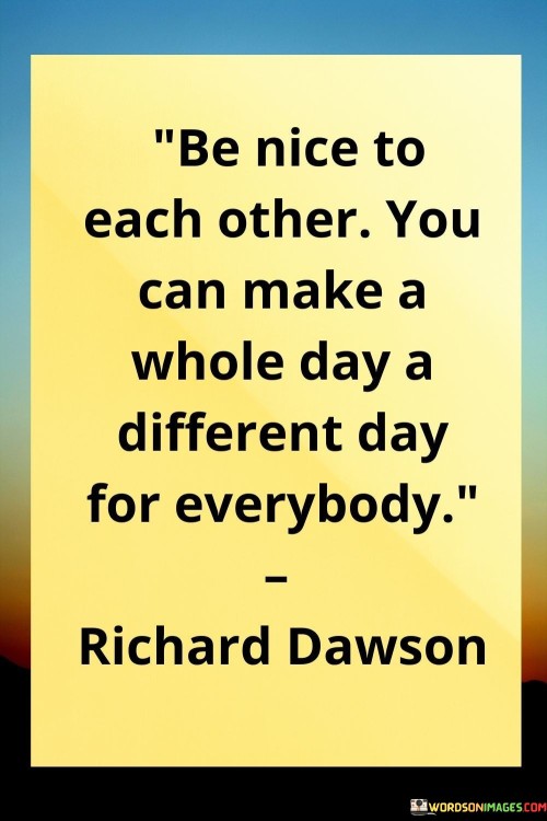 Be-Nice-To-Each-Other-you-Can-Make-A-Whole-Day-A-Different-Day-Quotes.jpeg