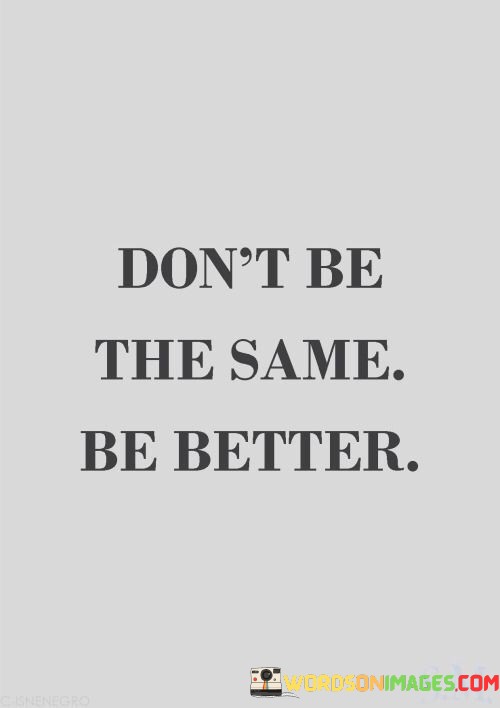 Dont-Be-The-Same-Be-Better-Quotes.jpeg