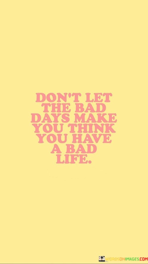 Dont-Let-The-Bad-Days-Make-You-Think-You-Have-A-Bad-Life-Quotes.jpeg