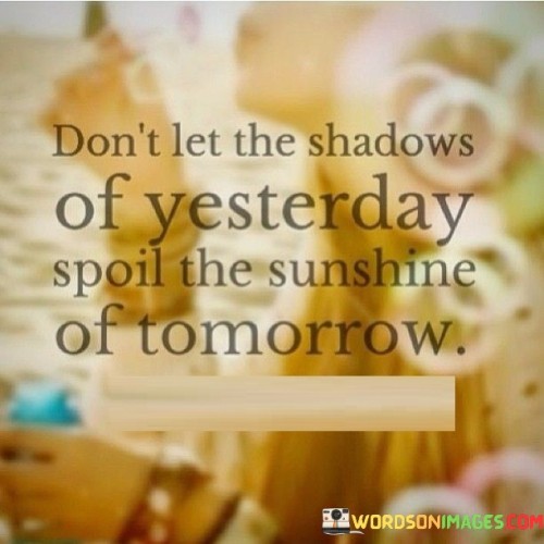 Dont-Let-The-Shadows-Of-Yesterday-Spoil-The-Sunshine-Of-Tomorrow-Quotes.jpeg