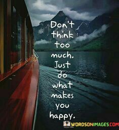 Dont-Think-Too-Much-Just-Do-What-Makes-You-Happy-Quotes.jpeg