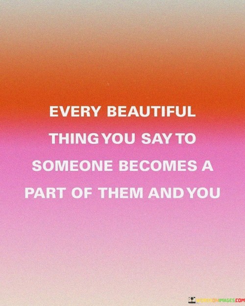 Every Beautiful Thing You Say To Someone Becomes A Part Of Them Quotes