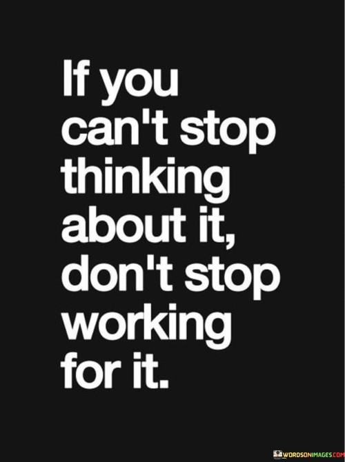 If You Can't Stop Thinking About It Don't Stop Working For It Quotes