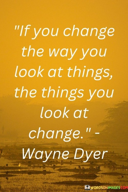 If You Change The Way You Look At Things The Things You Look At Change Quotes