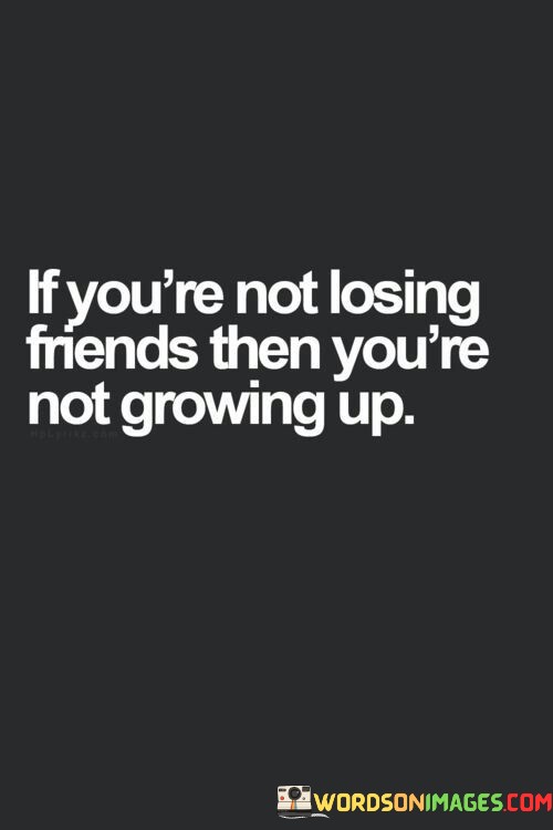 If-Youre-Not-Losing-Friends-Then-Youre-Not-Growing-Up-Quotes.jpeg