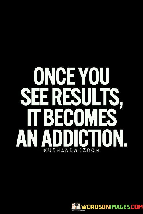 Once-You-See-Results-It-Becomes-An-Addiction-Quotes.jpeg