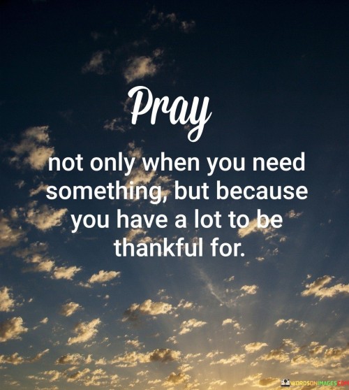 Pray-Not-Only-When-You-Need-Somthing-But-Because-You-Have-A-Lot-To-Be-Thankful-For-Quotes.jpeg