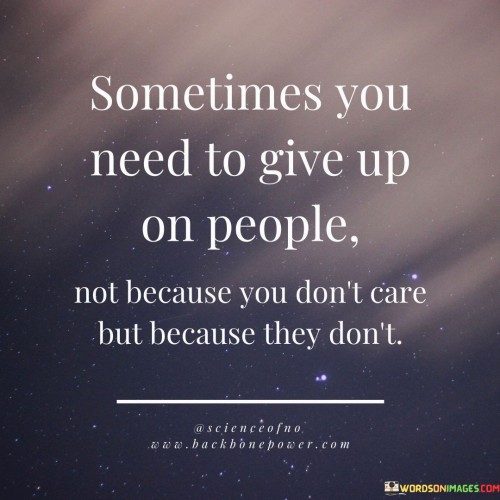 Sometimes You Need To Give Up On People Not Because You Don't Care But Because They Don't Quotes