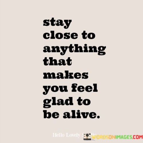 Stay-Close-To-Anything-That-Makes-You-Feel-Glad-To-Be-Alive-Quotes.jpeg